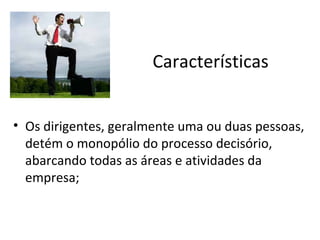 Características


• Os dirigentes, geralmente uma ou duas pessoas,
  detém o monopólio do processo decisório,
  abarcando todas as áreas e atividades da
  empresa;
 