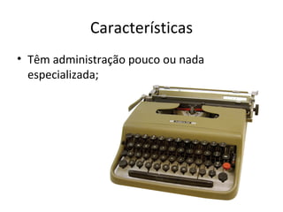 Características
• Têm administração pouco ou nada
  especializada;
 