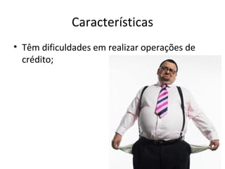Características
• Têm dificuldades em realizar operações de
  crédito;
 