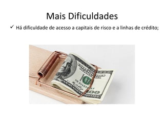 Mais Dificuldades
 Há dificuldade de acesso a capitais de risco e a linhas de crédito;
 