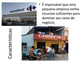• É improvável que uma
                    pequena empresa tenha
                    recursos suficientes para
                    dominar seu ramo de
                    negócio;
Características
 