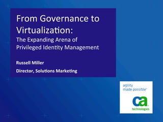 From	
  Governance	
  to	
  
Virtualiza2on:	
  
The	
  Expanding	
  Arena	
  of	
  
Privileged	
  Iden2ty	
  Management	
  
Russell	
  Miller	
  
Director,	
  Solu0ons	
  Marke0ng	
  
 