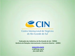 Federação das Indústrias do Rio Grande do Sul - FIERGS
Gerência de Relações Internacionais e Comércio Exterior – GEREX

                       www.cinrs.org.br
                       cin@fiergs.org.br
                        (51) 3347-8675
 
