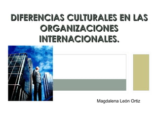DIFERENCIAS CULTURALES EN LAS ORGANIZACIONES INTERNACIONALES. Magdalena León Ortiz 