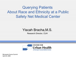 Minnesota Cancer Summit April 25, 2006 Querying Patients  About Race and Ethnicity at a Public Safety Net Medical Center Yiscah Bracha,M.S. Research Director, CUH 