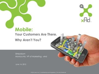 Mobile:
Your Customers Are There.
Why Aren’t You?



SIMposium
Monica Ho, VP of Marketing - xAd



June 14, 2012



                © 2012 xAd, Inc │ Confidential and Proprietary │ Do Not Distribute
 