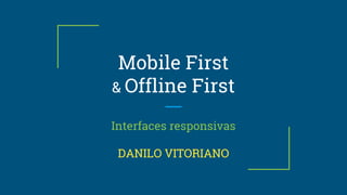 Mobile First
& Offline First
Interfaces responsivas
DANILO VITORIANO
 