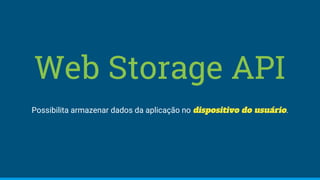 Web Storage API
Possibilita armazenar dados da aplicação no dispositivo do usuário.
 