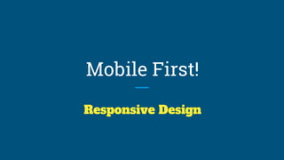 Mobile First!
Responsive Design
 