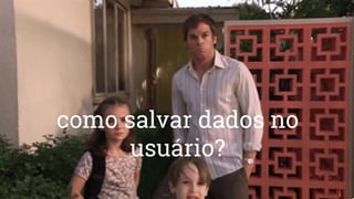 como salvar dados no
usuário?
 