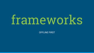 frameworks
OFFLINE FIRST
 