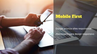 Mobile First
Google prioriza sites responsivos
Abordagens para design responsivo
 
