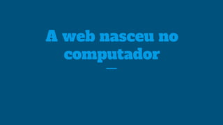 A web nasceu no
computador
 