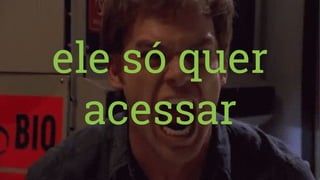 ele só quer
acessar
 
