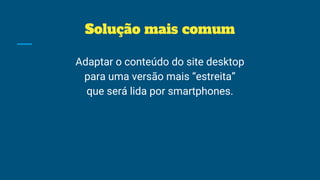 Solução mais comum
Adaptar o conteúdo do site desktop
para uma versão mais “estreita”
que será lida por smartphones.
 