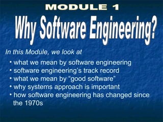 In this Module, we look at
  • what we mean by software engineering
  • software engineering’s track record
  • what we mean by “good software”
  • why systems approach is important
  • how software engineering has changed since
    the 1970s
 