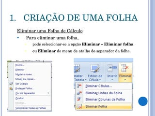 CRIAÇÃO DE UMA FOLHA Eliminar uma Folha de Cálculo Para eliminar uma folha,  pode seleccionar-se a opção  Eliminar – Eliminar folha   ou  Eliminar  do menu de atalho do separador da folha.   