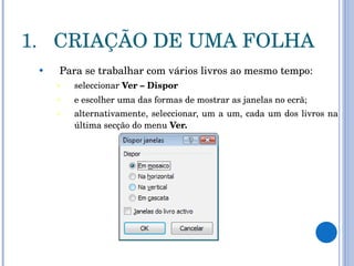 CRIAÇÃO DE UMA FOLHA Para se trabalhar com vários livros ao mesmo tempo: seleccionar  Ver – Dispor   e escolher uma das formas de mostrar as janelas no ecrã; alternativamente, seleccionar, um a um, cada um dos livros na última secção do menu  Ver.   