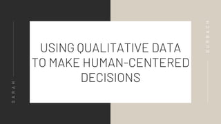 USING QUALITATIVE DATA
TO MAKE HUMAN-CENTERED
DECISIONS
SARAH
GURBACH
 