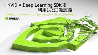 森野 慎也, シニア CUDA エンジニア,プラットフォームビジネス本部, エヌビディア合同会社
「NVIDIA Deep Learning SDK を
利用した画像認識」
 