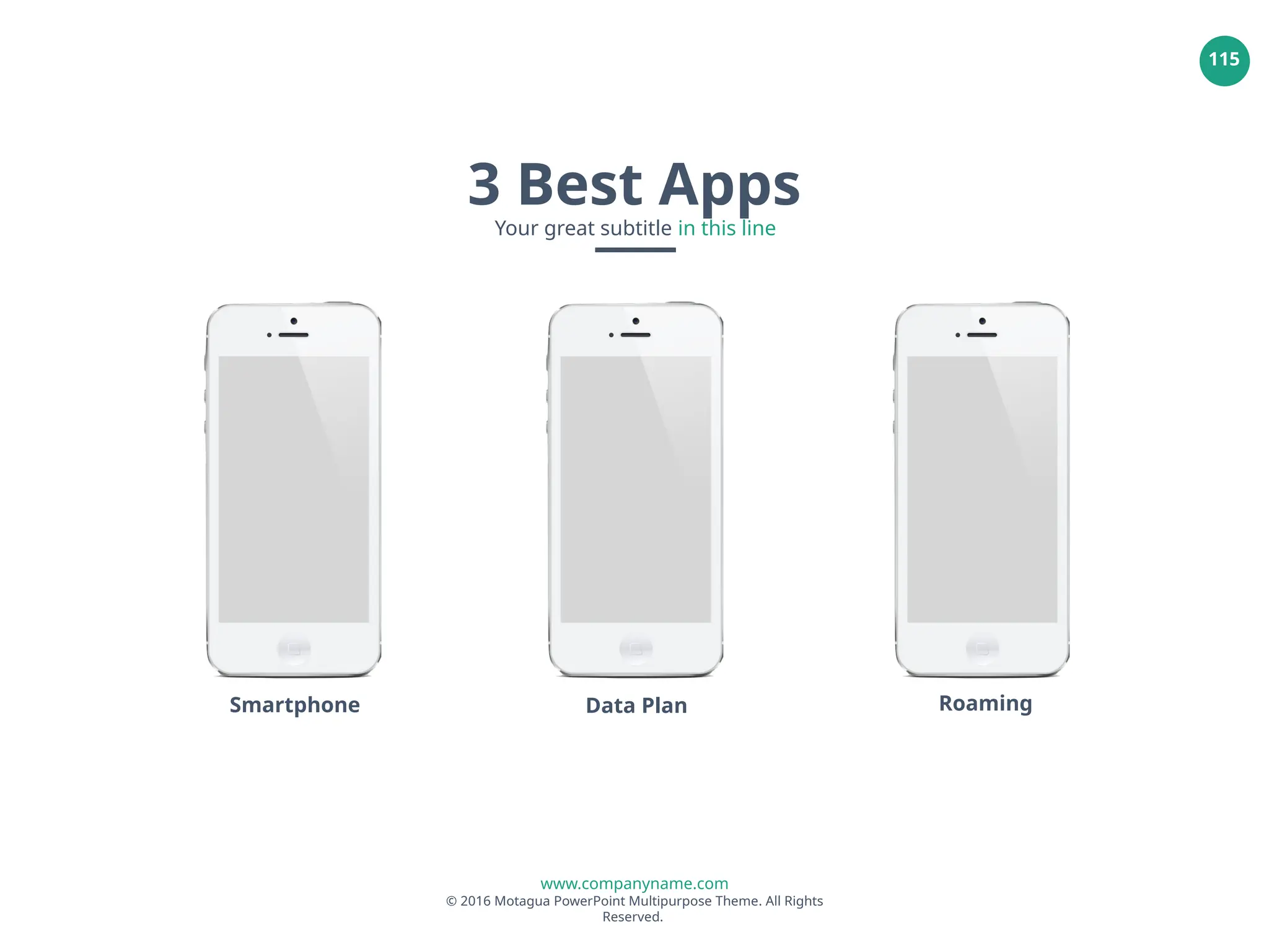 www.companyname.com
© 2016 Motagua PowerPoint Multipurpose Theme. All Rights
Reserved.
115
Smartphone Data Plan Roaming
3 Best Apps
Your great subtitle in this line
 