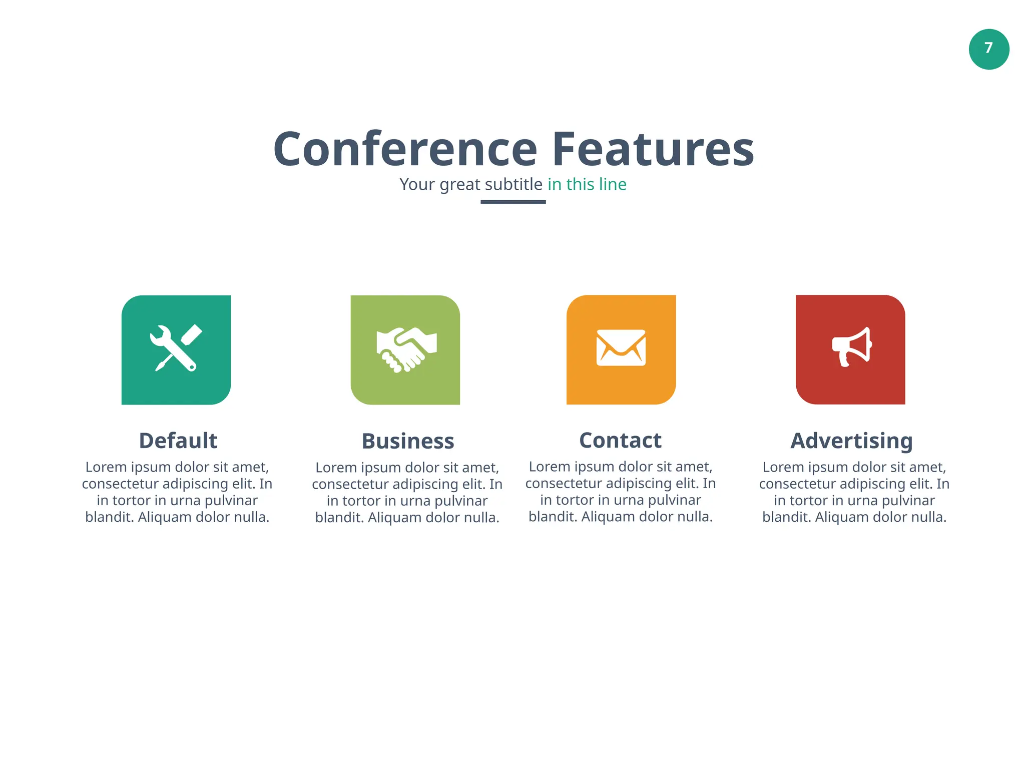 7
Conference Features
Your great subtitle in this line
Default
Lorem ipsum dolor sit amet,
consectetur adipiscing elit. In
in tortor in urna pulvinar
blandit. Aliquam dolor nulla.
Business
Lorem ipsum dolor sit amet,
consectetur adipiscing elit. In
in tortor in urna pulvinar
blandit. Aliquam dolor nulla.
Contact
Lorem ipsum dolor sit amet,
consectetur adipiscing elit. In
in tortor in urna pulvinar
blandit. Aliquam dolor nulla.
Advertising
Lorem ipsum dolor sit amet,
consectetur adipiscing elit. In
in tortor in urna pulvinar
blandit. Aliquam dolor nulla.
 