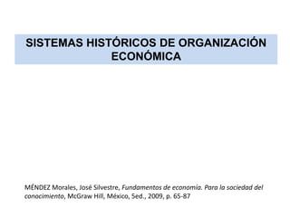 SISTEMAS HISTÓRICOS DE ORGANIZACIÓN
             ECONÓMICA




MÉNDEZ Morales, José Silvestre, Fundamentos de economía. Para la sociedad del
conocimiento, McGraw Hill, México, 5ed., 2009, p. 65-87
 