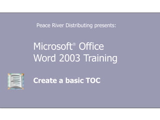 Microsoft ®  Office  Word  2003 Training Create a basic TOC Peace River Distributing presents: 