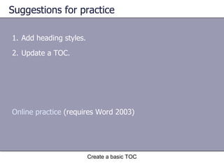 Suggestions for practice Add heading styles. Update a TOC. Create a basic TOC Online practice  (requires Word 2003) 