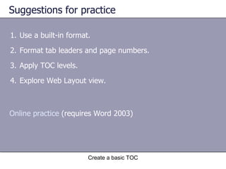 Suggestions for practice Use a built-in format. Format tab leaders and page numbers. Apply TOC levels. Explore Web Layout view. Create a basic TOC Online practice  (requires Word 2003) 