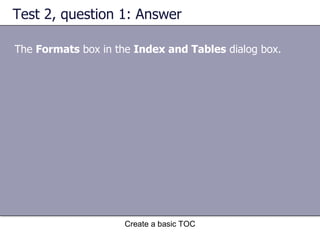 Test 2, question 1: Answer The  Formats  box in the  Index and Tables  dialog box.  Create a basic TOC 