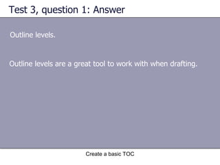Test 3, question 1: Answer Outline levels. Create a basic TOC Outline levels are a great tool to work with when drafting. 