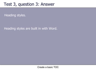 Test 3, question 3: Answer Heading styles. Create a basic TOC Heading styles are built in with Word. 