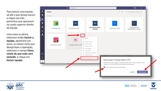 Para excluir uma equipe,
vá até a que deseja excluir
e clique nos três
pontinhos que aparecem
no canto superior direito
da equipe.
Uma caixa se abrirá,
selecione então Excluir a
equipe, aparecerá um
aviso, se estiver certo que
deseja fazer a operação,
selecione o campo Estou
ciente de que tudo será
excluído e clique em
Excluir equipe.
 