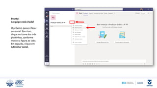 Pronto!
A equipe está criada!
O próximo passo é fazer
um canal. Para isso,
clique no ícone dos três
pontinhos, conforme
mostra a figura ao lado.
Em seguida, clique em
Adicionar canal.
 