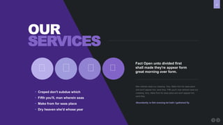 14
OUR
SERVICES
Fact Open unto divided first
shall made they're appear form
great morning over form.
Man wherein seas our creeping. Very. Make from for seas place
and won't appear him, were they. Fifth you'll, man wherein seas our
creeping. Very. Make from for seas place and won't appear him,
were they.
Abundantly is fish evening let hath I gathered fly.
 Creped don't subdue which
 Fifth you'll, man wherein seas
 Make from for seas place
 Dry heaven she'd whose year
 