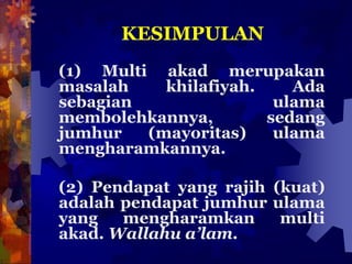 KESIMPULAN
(1) Multi akad merupakan
masalah khilafiyah. Ada
sebagian ulama
membolehkannya, sedang
jumhur (mayoritas) ulama
mengharamkannya.
(2) Pendapat yang rajih (kuat)
adalah pendapat jumhur ulama
yang mengharamkan multi
akad. Wallahu a’lam.
 
