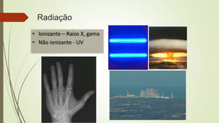 Radiação
• Ionizante – Raios X, gama
• Não ionizante - UV
 