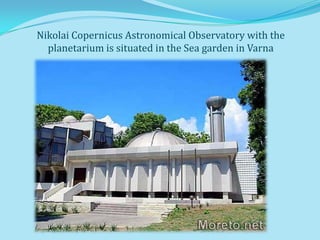 Nikolai Copernicus Astronomical Observatory with the
  planetarium is situated in the Sea garden in Varna
 