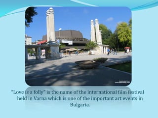 “Love is a folly” is the name of the international film festival
  held in Varna which is one of the important art events in
                            Bulgaria.
 