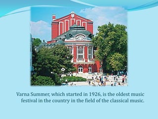Varna Summer, which started in 1926, is the oldest music
  festival in the country in the field of the classical music.
 