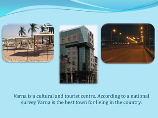 Varna is a cultural and tourist centre. According to a national
   survey Varna is the best town for living in the country.
 