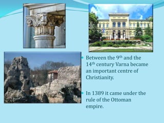  Between the 9th and the
  14th century Varna became
  an important centre of
  Christianity.

 In 1389 it came under the
  rule of the Ottoman
  empire.
 