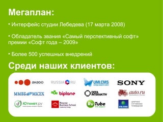 Мегаплан:

    Интерфейс студии Лебедева (17 марта 2008)

 Обладатель звания «Самый перспективный софт»
премии «Софт года – 2009»

    Более 500 успешных внедрений

Среди наших клиентов:
 