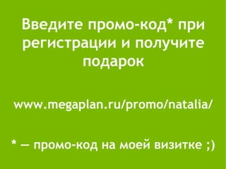 Введите промо-код* при
 регистрации и получите
        подарок

www.megaplan.ru/promo/natalia/


* — промо-код на моей визитке ;)
 