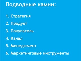 Подводные камни:

1. Стратегия
2. Продукт
3. Покупатель
4. Канал
5. Менеджмент
6. Маркетинговые инструменты
 