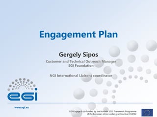 www.egi.eu
EGI-Engage is co-funded by the Horizon 2020 Framework Programme
of the European Union under grant number 654142
Customer and Technical Outreach Manager
EGI Foundation
NGI International Liaisons coordinator
Engagement Plan
Gergely Sipos
 
