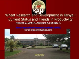 Wheat Research and Development in Kenya :
 Current Status and Trends in Productivity
      Mukisira E., Gethi M., Wanyera R. and Njau P.

      Kenya Agricultural Research Institute (KARI)
              E mail njaupnn@yahoo.com




                         09/10/012
 