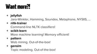 Want more?! 
+ jellyfish 
Jaro-Winkler, Hamming, Soundex, Metaphone, NYSIIS, … 
+ nltk-trainer 
Command-line NLTK classifiers! 
+ scikit-learn 
More machine learning! Memory efficient! 
+ pattern 
Web mining. Out-of-the-box! 
+ gensim 
Topic modeling. Out-of-the-box! 
 