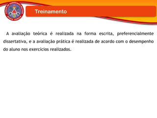A avaliação teórica é realizada na forma escrita, preferencialmente
dissertativa, e a avaliação prática é realizada de acordo com o desempenho
do aluno nos exercícios realizados.
Treinamento
 